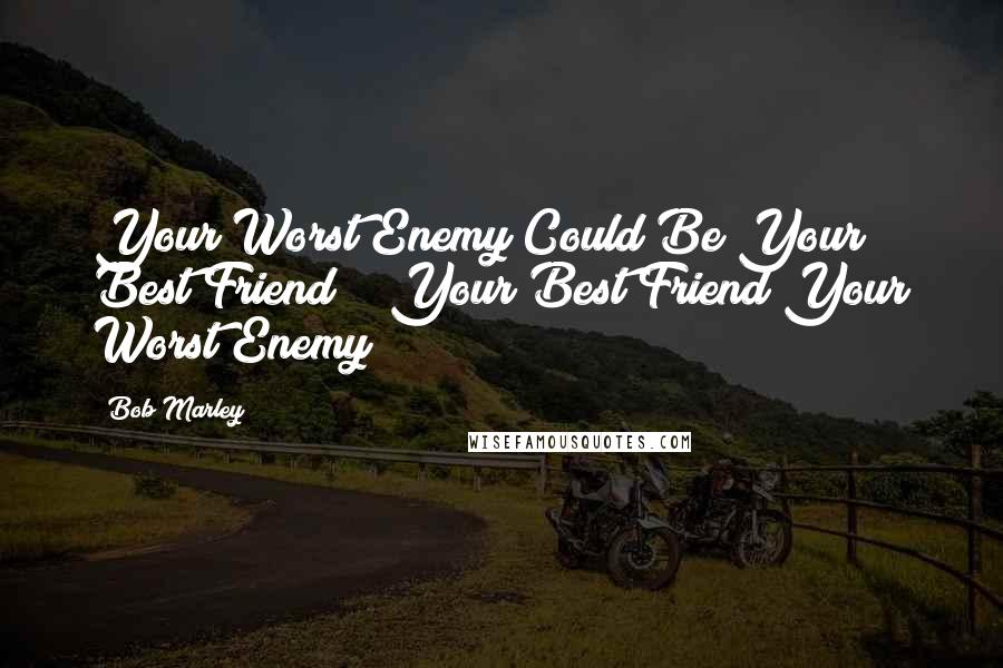 Bob Marley Quotes: Your Worst Enemy Could Be Your Best Friend && Your Best Friend Your Worst Enemy