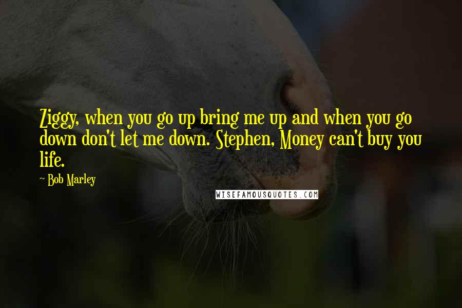 Bob Marley Quotes: Ziggy, when you go up bring me up and when you go down don't let me down. Stephen, Money can't buy you life.