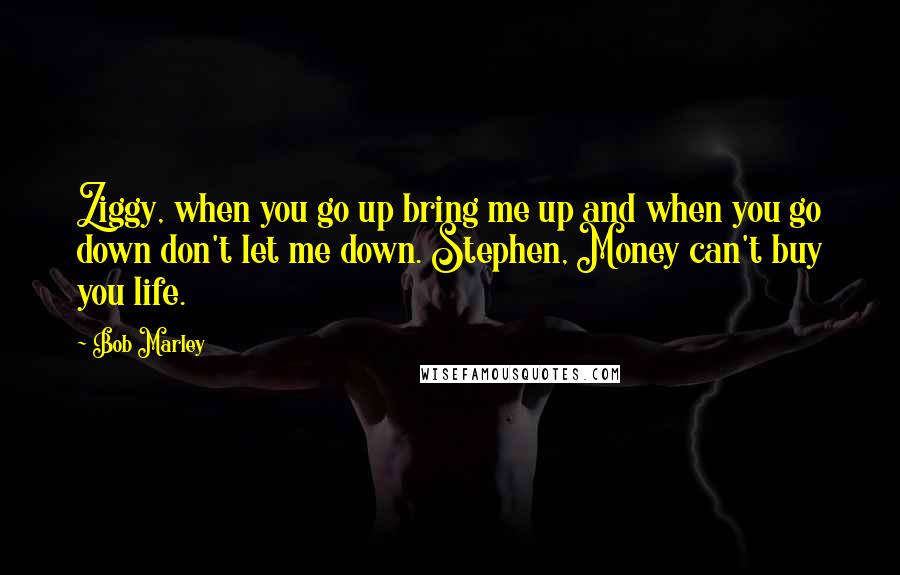 Bob Marley Quotes: Ziggy, when you go up bring me up and when you go down don't let me down. Stephen, Money can't buy you life.