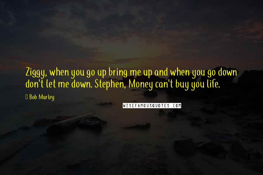 Bob Marley Quotes: Ziggy, when you go up bring me up and when you go down don't let me down. Stephen, Money can't buy you life.
