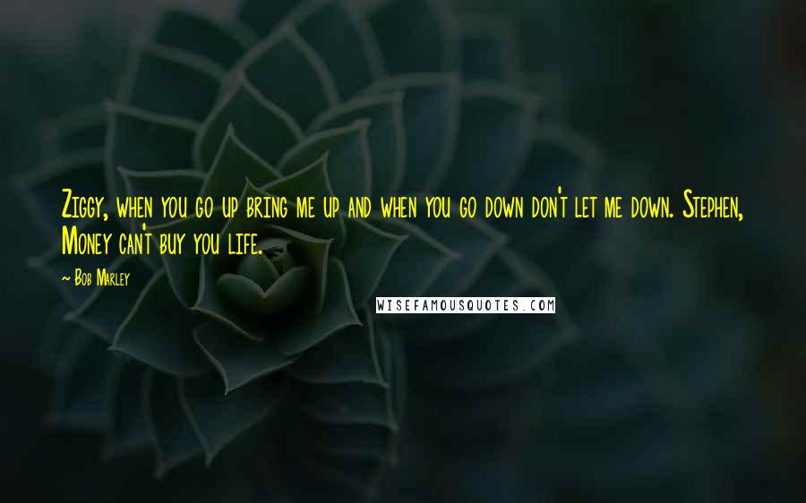 Bob Marley Quotes: Ziggy, when you go up bring me up and when you go down don't let me down. Stephen, Money can't buy you life.