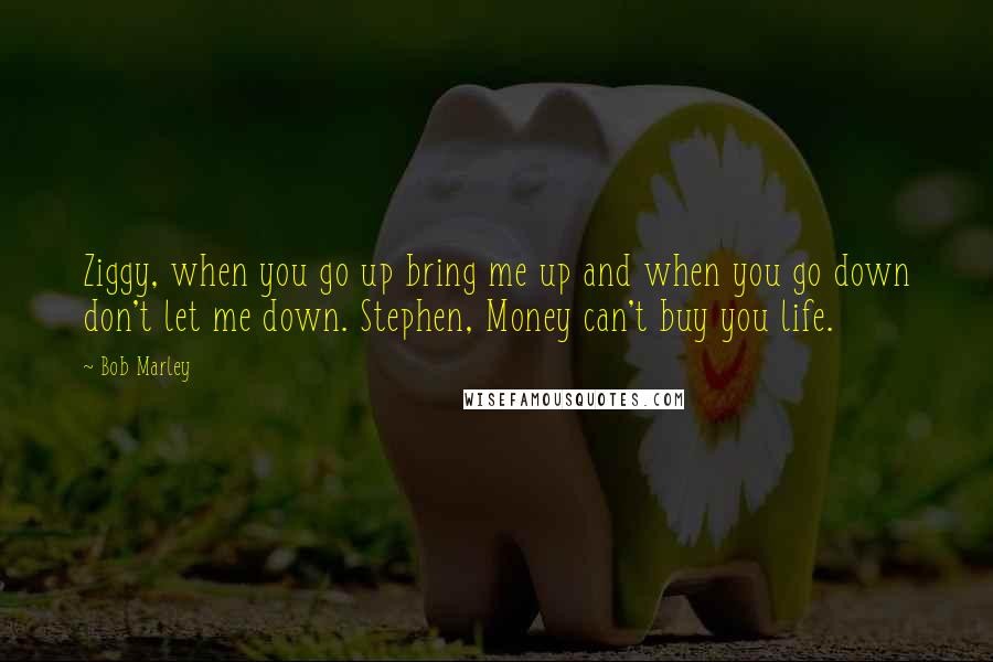 Bob Marley Quotes: Ziggy, when you go up bring me up and when you go down don't let me down. Stephen, Money can't buy you life.