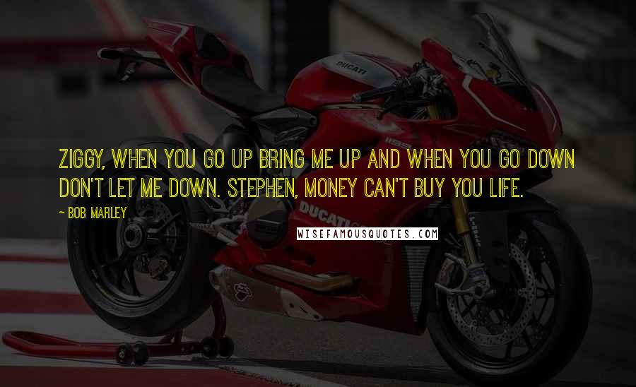 Bob Marley Quotes: Ziggy, when you go up bring me up and when you go down don't let me down. Stephen, Money can't buy you life.