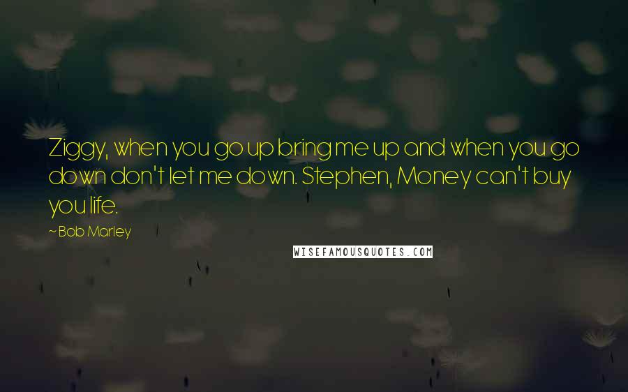 Bob Marley Quotes: Ziggy, when you go up bring me up and when you go down don't let me down. Stephen, Money can't buy you life.