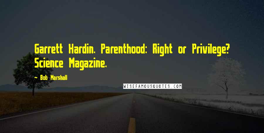 Bob Marshall Quotes: Garrett Hardin. Parenthood: Right or Privilege? Science Magazine.