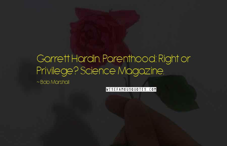 Bob Marshall Quotes: Garrett Hardin. Parenthood: Right or Privilege? Science Magazine.