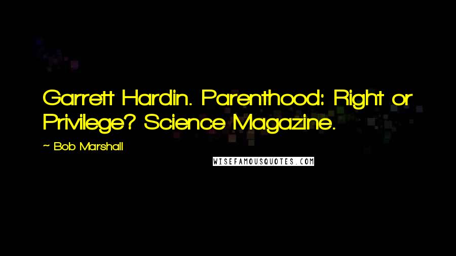 Bob Marshall Quotes: Garrett Hardin. Parenthood: Right or Privilege? Science Magazine.