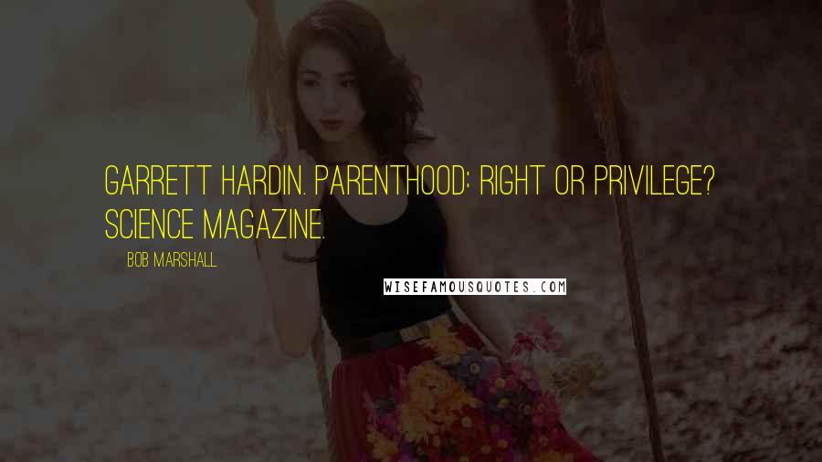 Bob Marshall Quotes: Garrett Hardin. Parenthood: Right or Privilege? Science Magazine.