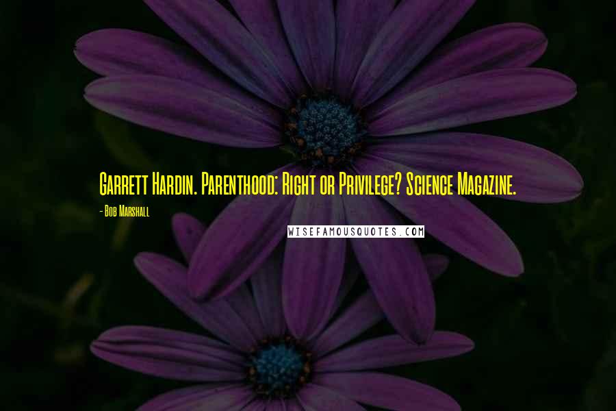 Bob Marshall Quotes: Garrett Hardin. Parenthood: Right or Privilege? Science Magazine.