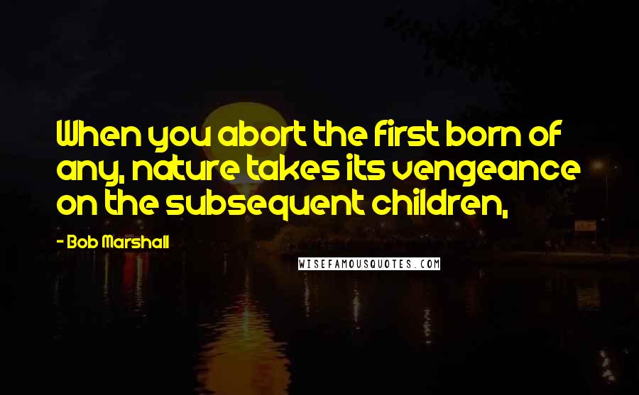 Bob Marshall Quotes: When you abort the first born of any, nature takes its vengeance on the subsequent children,