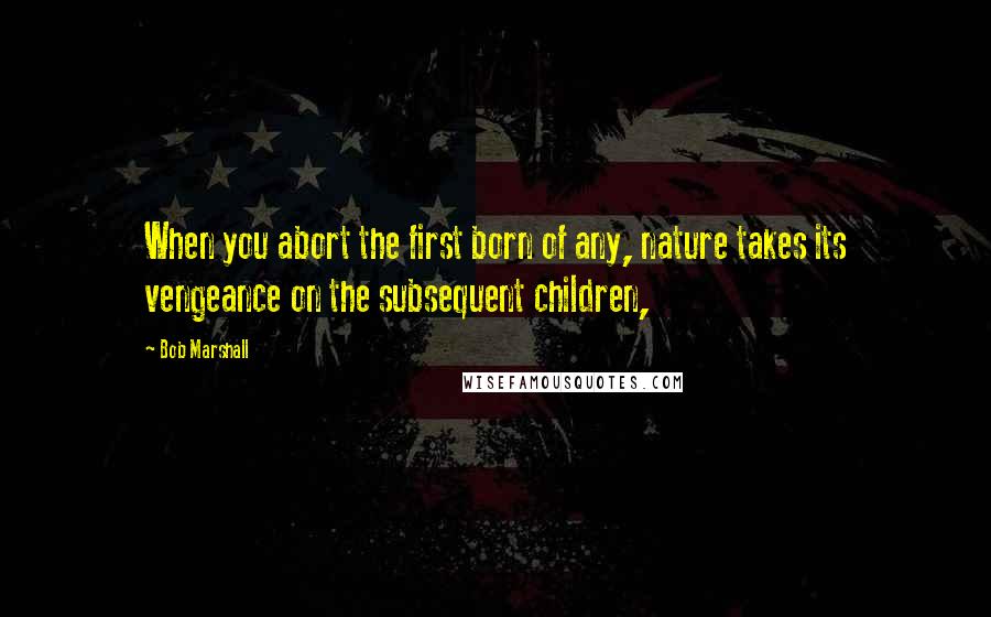 Bob Marshall Quotes: When you abort the first born of any, nature takes its vengeance on the subsequent children,