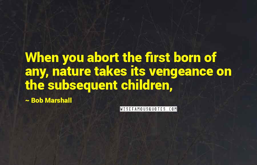 Bob Marshall Quotes: When you abort the first born of any, nature takes its vengeance on the subsequent children,