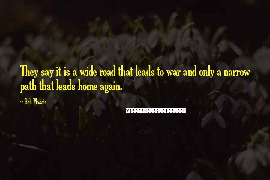 Bob Massie Quotes: They say it is a wide road that leads to war and only a narrow path that leads home again.