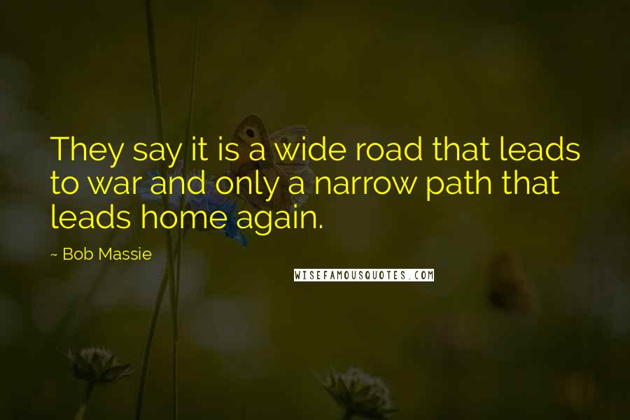 Bob Massie Quotes: They say it is a wide road that leads to war and only a narrow path that leads home again.
