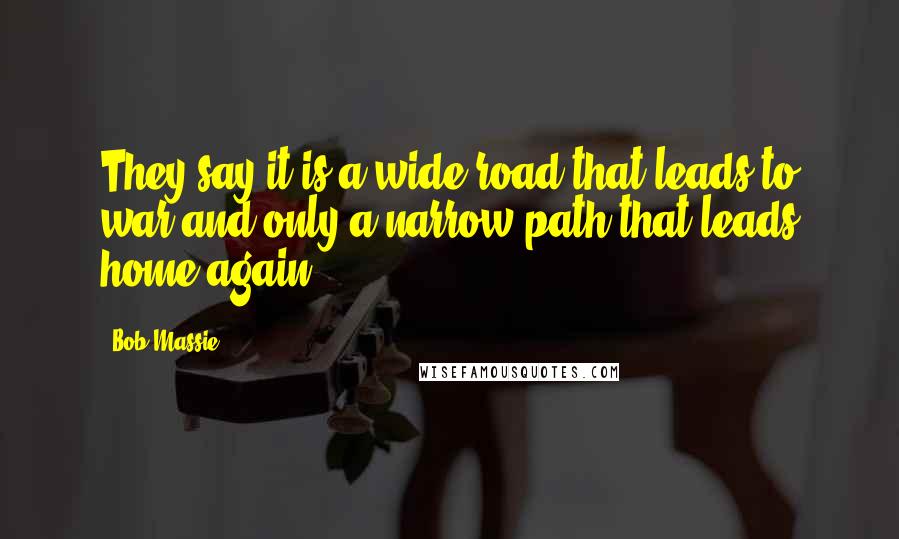 Bob Massie Quotes: They say it is a wide road that leads to war and only a narrow path that leads home again.