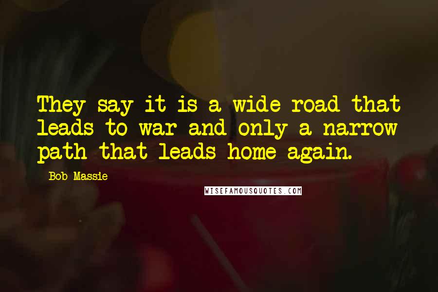 Bob Massie Quotes: They say it is a wide road that leads to war and only a narrow path that leads home again.