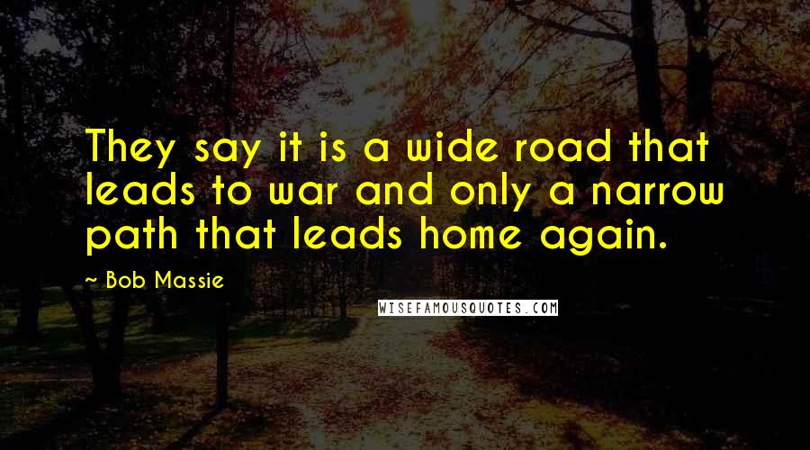 Bob Massie Quotes: They say it is a wide road that leads to war and only a narrow path that leads home again.