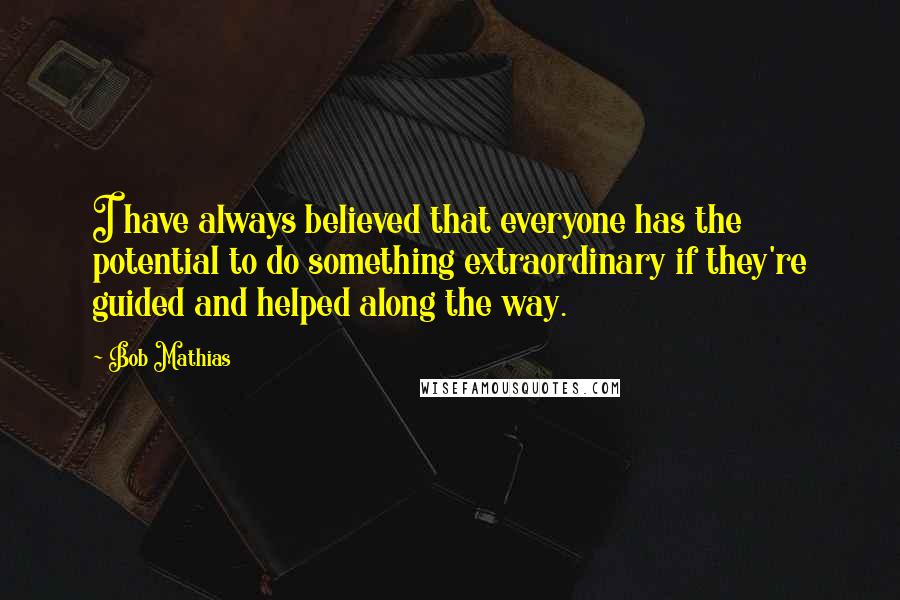 Bob Mathias Quotes: I have always believed that everyone has the potential to do something extraordinary if they're guided and helped along the way.
