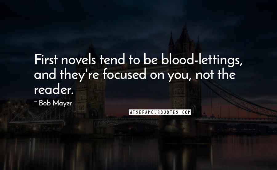 Bob Mayer Quotes: First novels tend to be blood-lettings, and they're focused on you, not the reader.