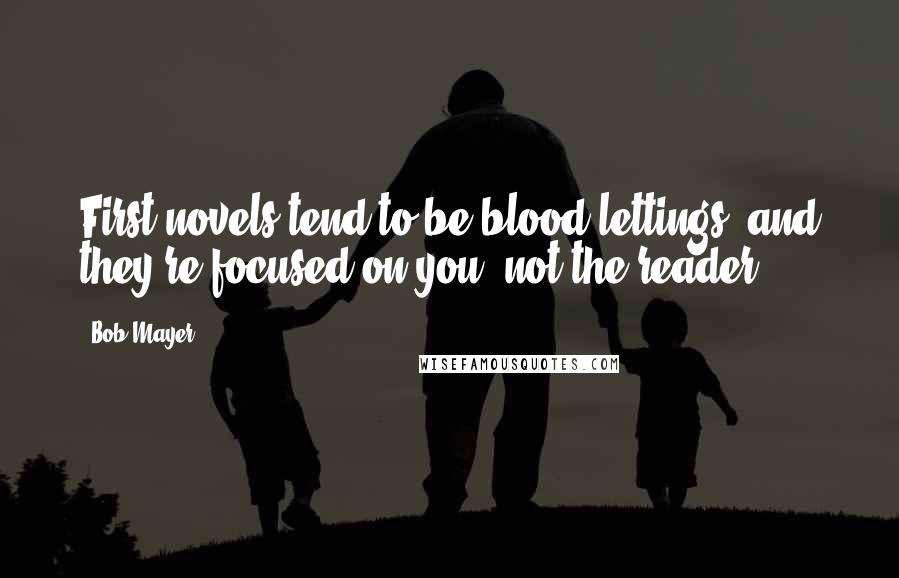 Bob Mayer Quotes: First novels tend to be blood-lettings, and they're focused on you, not the reader.
