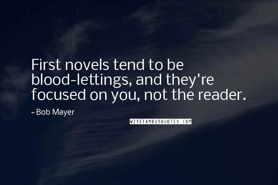 Bob Mayer Quotes: First novels tend to be blood-lettings, and they're focused on you, not the reader.