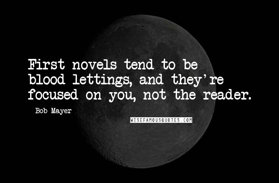 Bob Mayer Quotes: First novels tend to be blood-lettings, and they're focused on you, not the reader.