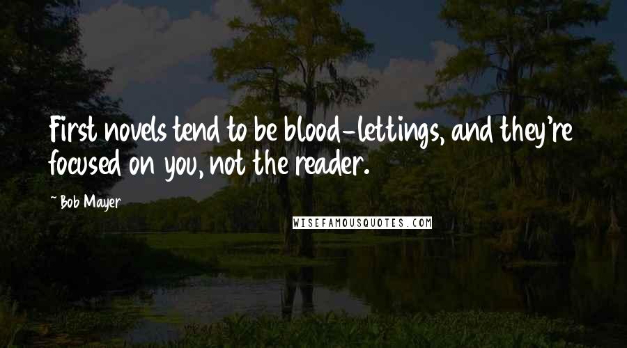 Bob Mayer Quotes: First novels tend to be blood-lettings, and they're focused on you, not the reader.
