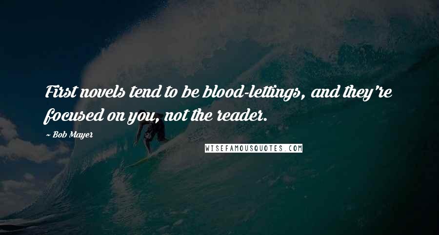 Bob Mayer Quotes: First novels tend to be blood-lettings, and they're focused on you, not the reader.