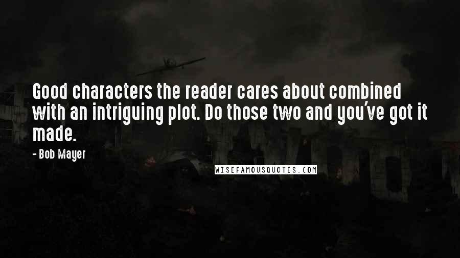 Bob Mayer Quotes: Good characters the reader cares about combined with an intriguing plot. Do those two and you've got it made.
