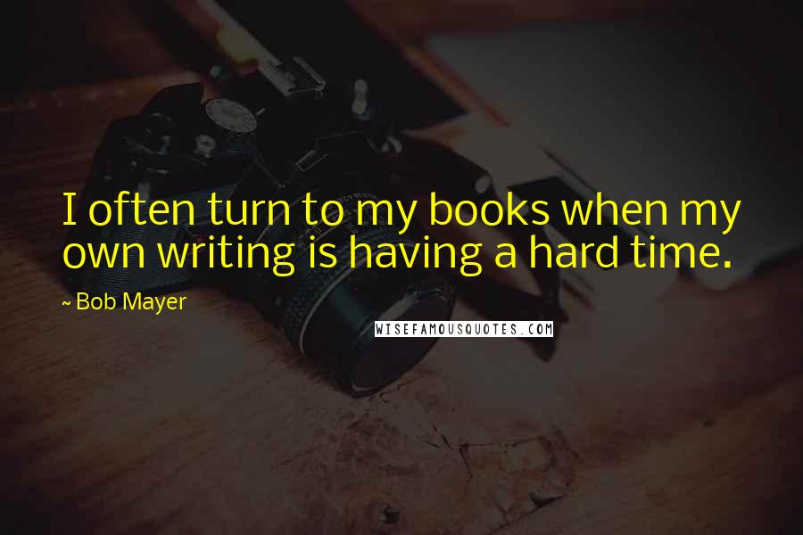 Bob Mayer Quotes: I often turn to my books when my own writing is having a hard time.