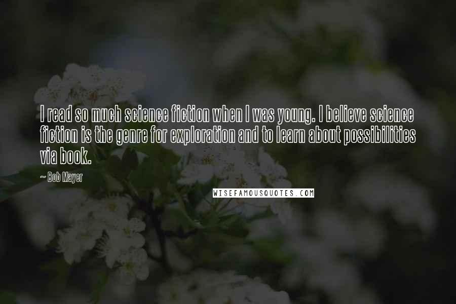 Bob Mayer Quotes: I read so much science fiction when I was young. I believe science fiction is the genre for exploration and to learn about possibilities via book.