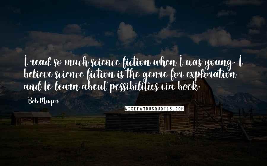 Bob Mayer Quotes: I read so much science fiction when I was young. I believe science fiction is the genre for exploration and to learn about possibilities via book.