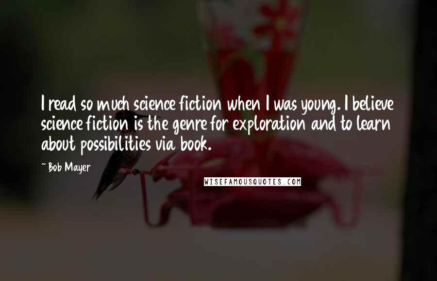 Bob Mayer Quotes: I read so much science fiction when I was young. I believe science fiction is the genre for exploration and to learn about possibilities via book.