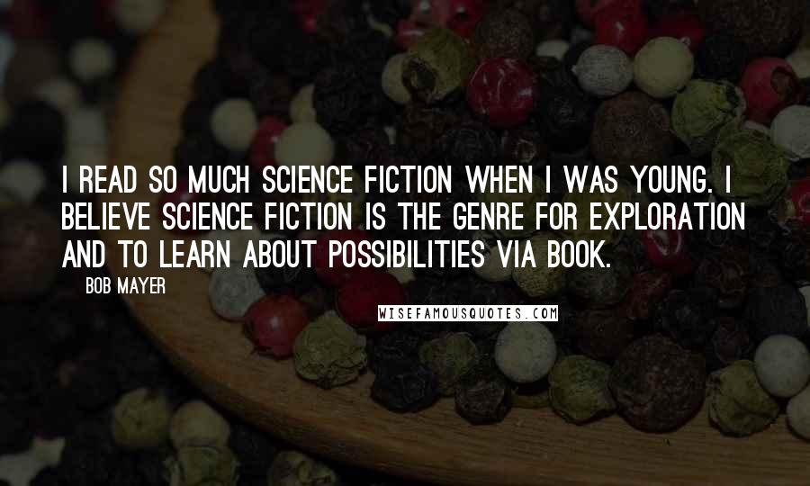 Bob Mayer Quotes: I read so much science fiction when I was young. I believe science fiction is the genre for exploration and to learn about possibilities via book.