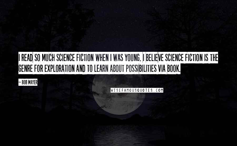 Bob Mayer Quotes: I read so much science fiction when I was young. I believe science fiction is the genre for exploration and to learn about possibilities via book.