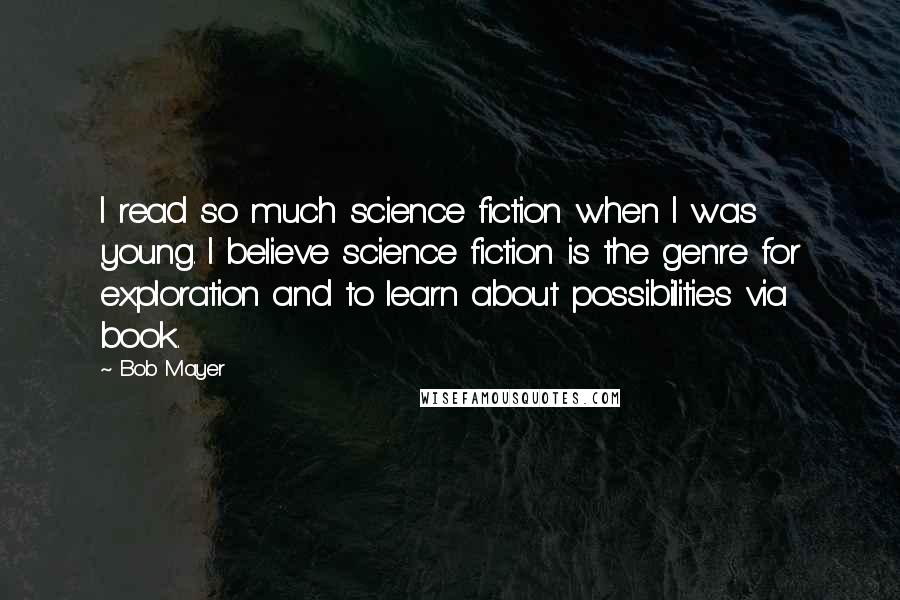 Bob Mayer Quotes: I read so much science fiction when I was young. I believe science fiction is the genre for exploration and to learn about possibilities via book.