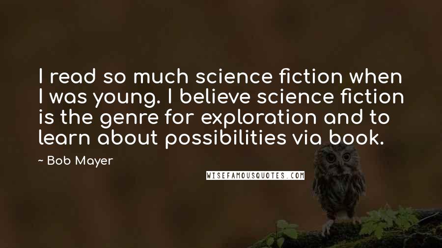 Bob Mayer Quotes: I read so much science fiction when I was young. I believe science fiction is the genre for exploration and to learn about possibilities via book.