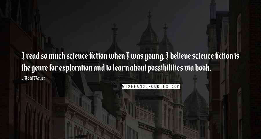 Bob Mayer Quotes: I read so much science fiction when I was young. I believe science fiction is the genre for exploration and to learn about possibilities via book.