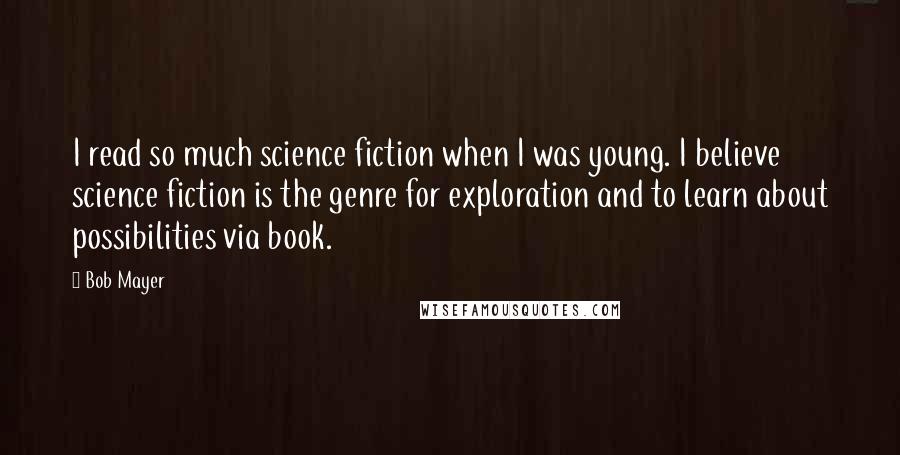 Bob Mayer Quotes: I read so much science fiction when I was young. I believe science fiction is the genre for exploration and to learn about possibilities via book.