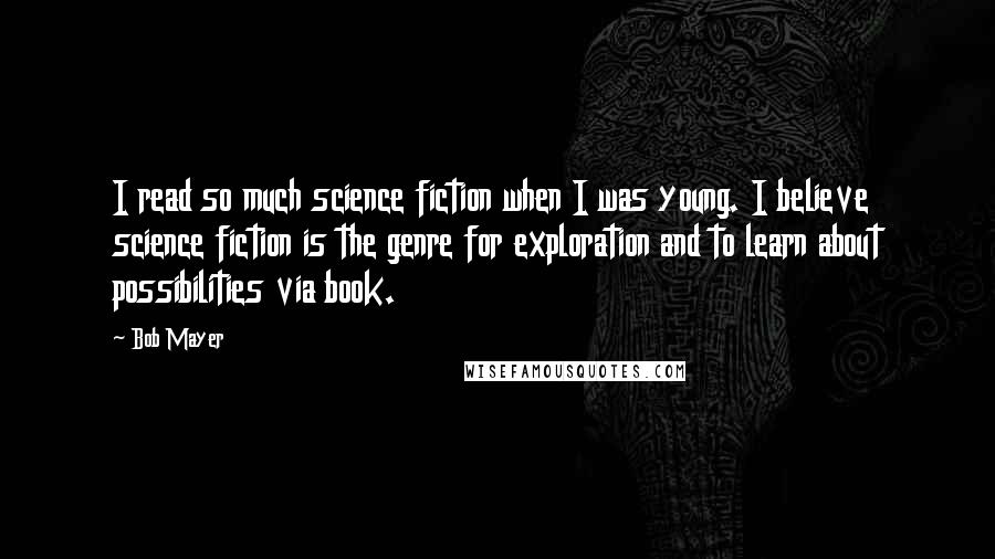 Bob Mayer Quotes: I read so much science fiction when I was young. I believe science fiction is the genre for exploration and to learn about possibilities via book.