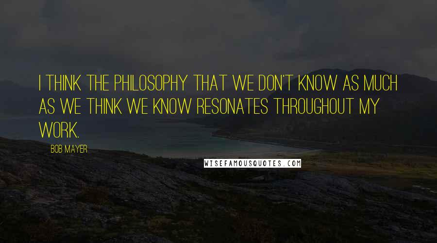 Bob Mayer Quotes: I think the philosophy that we don't know as much as we think we know resonates throughout my work.