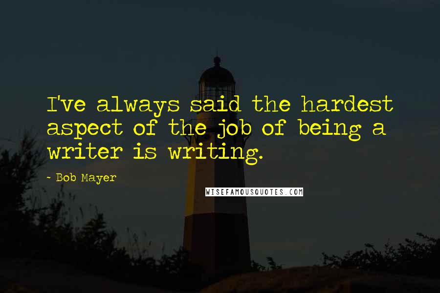 Bob Mayer Quotes: I've always said the hardest aspect of the job of being a writer is writing.