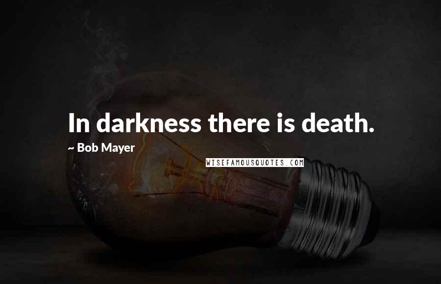 Bob Mayer Quotes: In darkness there is death.