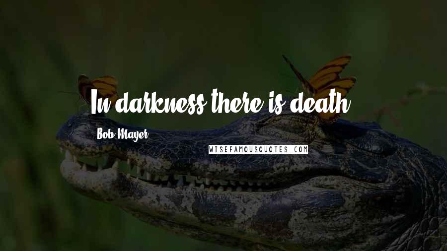 Bob Mayer Quotes: In darkness there is death.