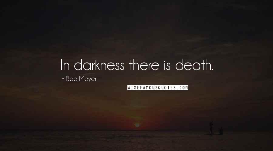 Bob Mayer Quotes: In darkness there is death.