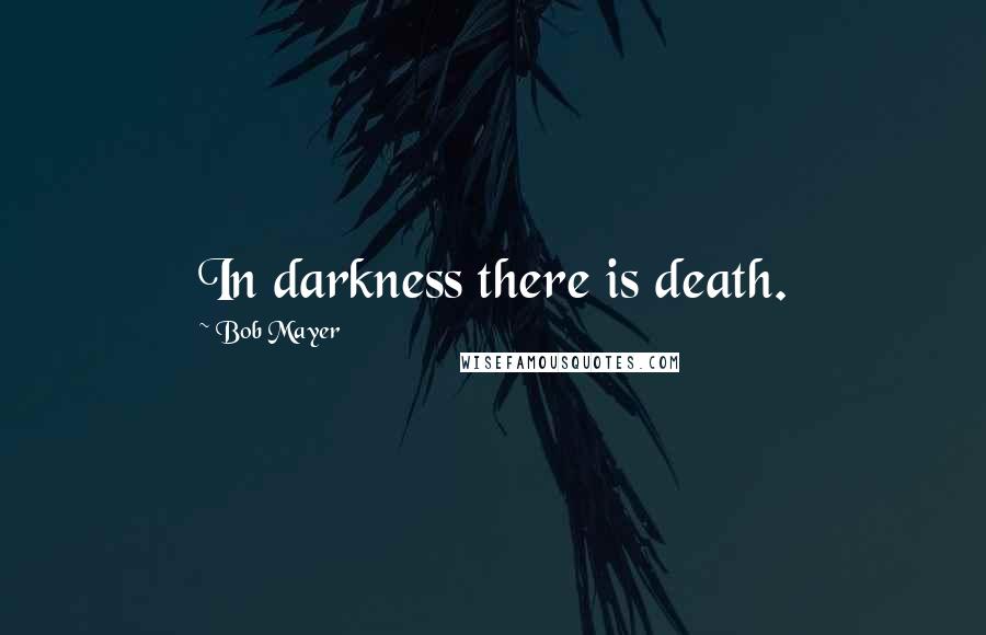 Bob Mayer Quotes: In darkness there is death.
