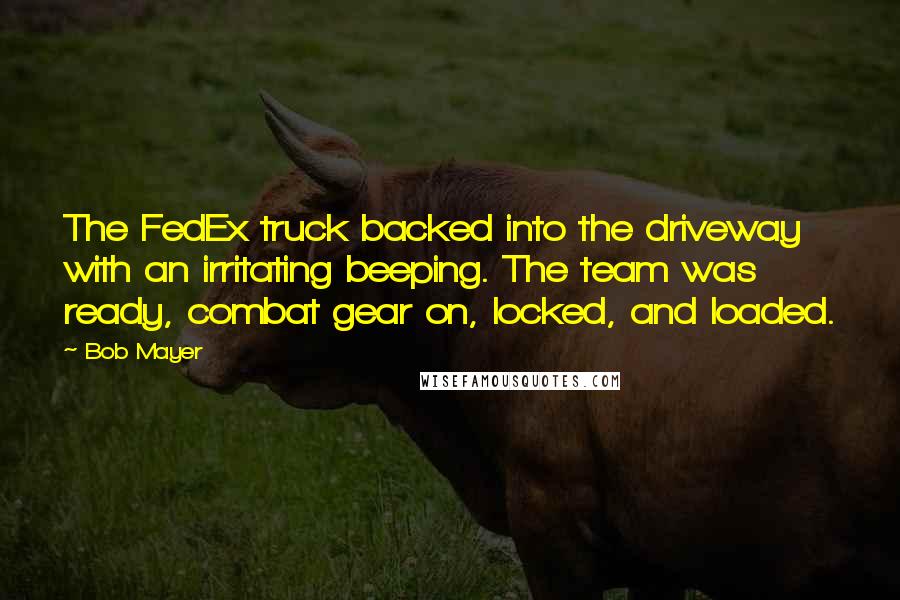 Bob Mayer Quotes: The FedEx truck backed into the driveway with an irritating beeping. The team was ready, combat gear on, locked, and loaded.