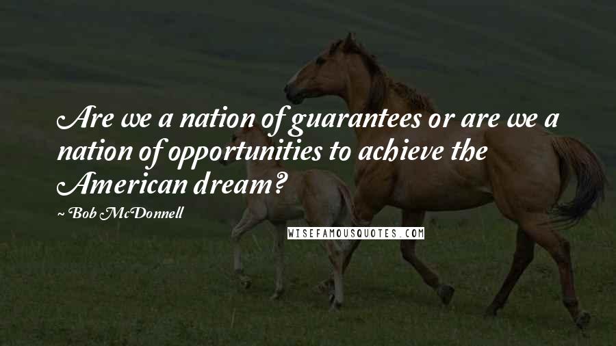 Bob McDonnell Quotes: Are we a nation of guarantees or are we a nation of opportunities to achieve the American dream?