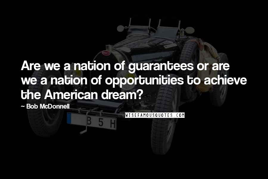 Bob McDonnell Quotes: Are we a nation of guarantees or are we a nation of opportunities to achieve the American dream?