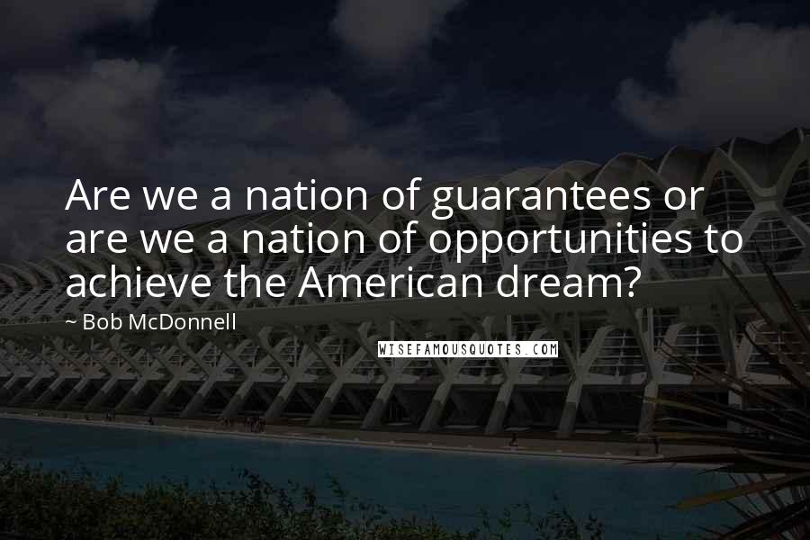 Bob McDonnell Quotes: Are we a nation of guarantees or are we a nation of opportunities to achieve the American dream?